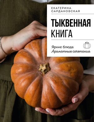Эксмо Екатерина Сардановская "Тыквенная книга. Яркие блюда. Ароматные сочетания" 561581 978-5-04-222267-2 