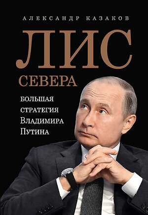 Эксмо Казаков Александр "Лис Севера.Большая стратегия Владимира Путина" 561624 978-5-4461-1600-3 
