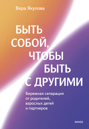 Эксмо Вера Якупова "Быть собой, чтобы быть с другими: бережная сепарация от родителей, взрослых детей и партнеров" 561891 978-5-00250-388-9 