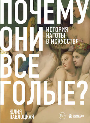 Эксмо Юлия Павлоцкая "Почему они все голые? История наготы в искусстве" 562558 978-5-04-193717-1 