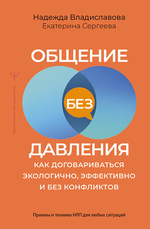 АСТ Надежда Владиславова, Екатерина Сергеева "Общение без давления: как договариваться экологично, эффективно и без конфликтов. Приемы и техники НЛП для любых ситуаций" 562678 978-5-17-170081-2 