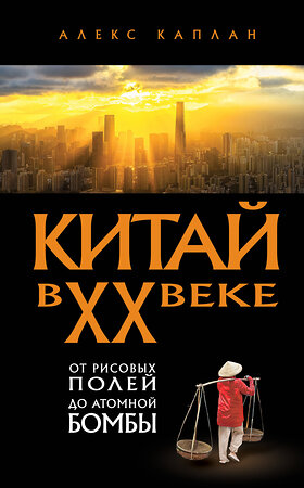 Эксмо Алекс Каплан "Китай в XX веке. От рисовых полей до атомной бомбы" 562767 978-5-04-223129-2 