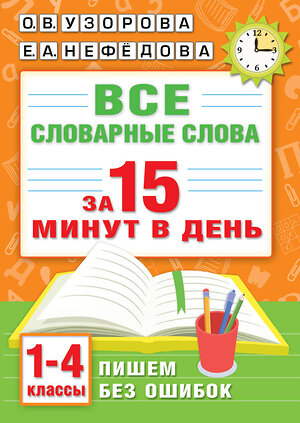 АСТ О. В. Узорова, Е. А. Нефедова "Все словарные слова за 15 минут в день. 1-4 классы" 562810 978-5-17-175917-9 