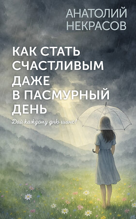 АСТ Анатолий Некрасов "Как стать счастливым даже в пасмурный день. Дай каждому дню шанс!" 562830 978-5-17-177765-4 
