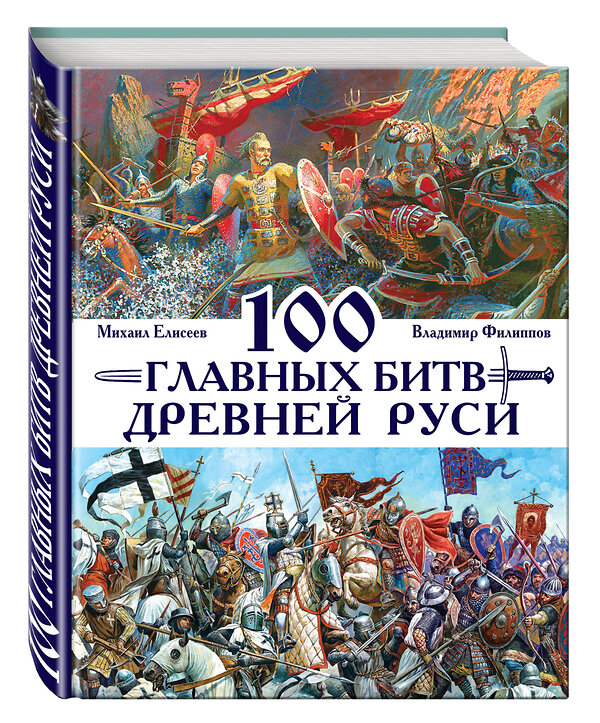 Эксмо Владимир Филиппов, Михаил Елисеев "100 главных битв Древней Руси и Московского Царства" 340341 978-5-699-83729-8 