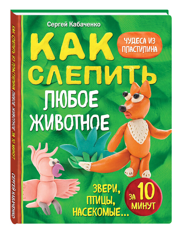 Эксмо Сергей Кабаченко "Как слепить из пластилина любое животное за 10 минут. Звери, птицы, насекомые..." 341021 978-5-699-94666-2 