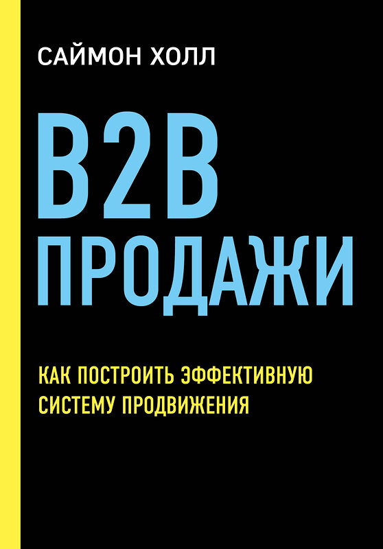 Эксмо Саймон Холл "B2B продажи. Как построить эффективную систему продвижения" 342637 978-5-04-096139-9 