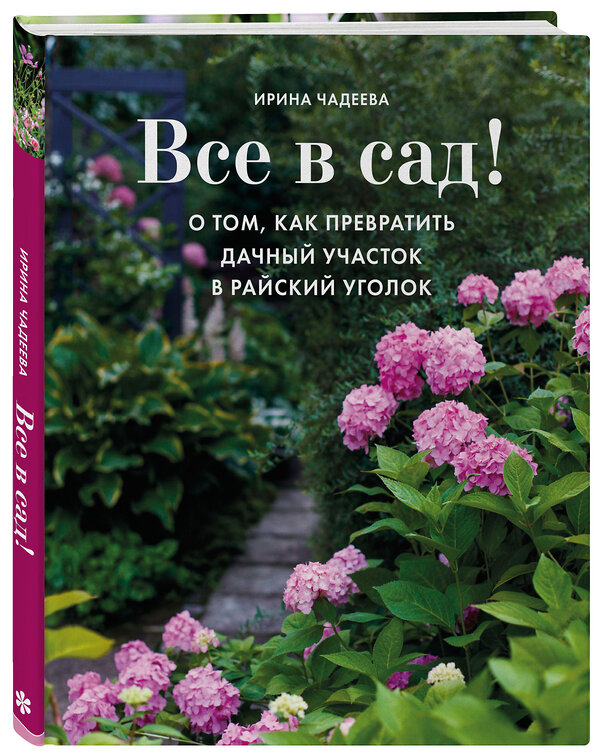 Эксмо Ирина Чадеева "Все в сад! О том, как превратить дачный участок в райский уголок" 343217 978-5-04-099575-2 