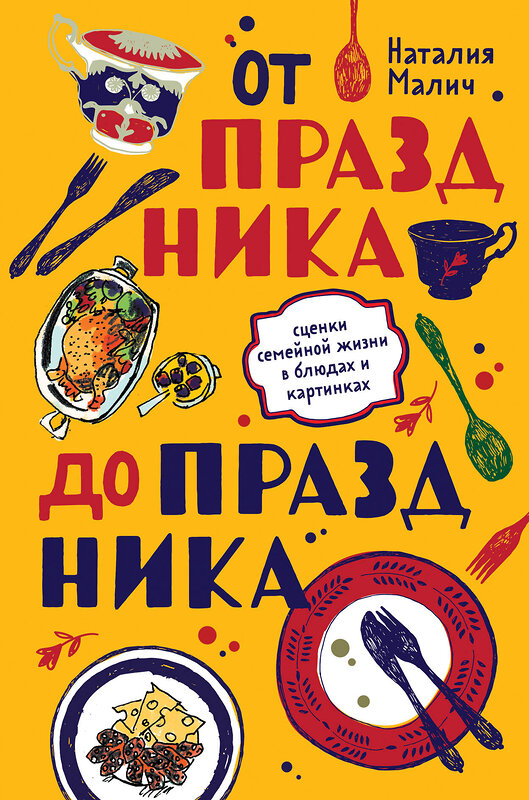 Эксмо Наталия Малич "От праздника до праздника. Сценки семейной жизни в блюдах и картинках" 344914 978-5-04-107504-0 