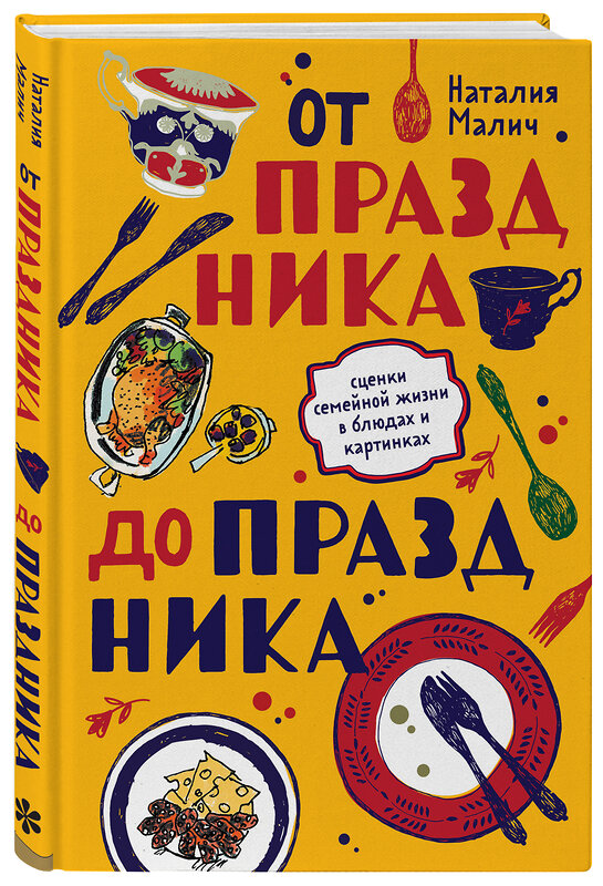 Эксмо Наталия Малич "От праздника до праздника. Сценки семейной жизни в блюдах и картинках" 344914 978-5-04-107504-0 