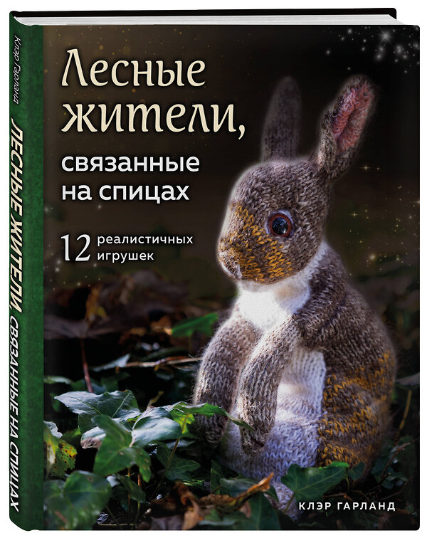 Эксмо Клэр Гарланд "Лесные жители, связанные на спицах. 12 реалистичных игрушек" 346111 978-5-04-110860-1 