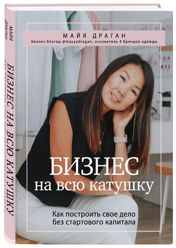 Эксмо Майя Драган "Бизнес на всю катушку. Как построить свое дело без стартового капитала" 346271 978-5-04-118128-4 