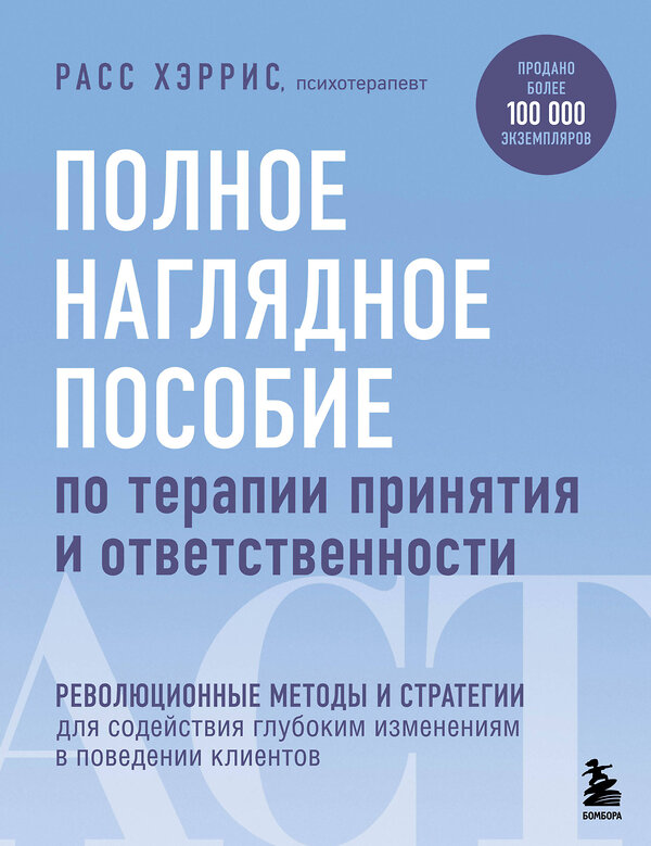 Эксмо Расс Хэррис "Полное наглядное пособие по терапии принятия и ответственности. Революционные методы и стратегии для содействия глубоким изменениям в поведении клиентов" 347446 978-5-04-113715-1 