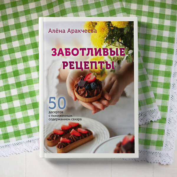Эксмо Алёна Аракчеева "Заботливые рецепты. 50 десертов с пониженным содержанием сахара" 347610 978-5-04-114137-0 