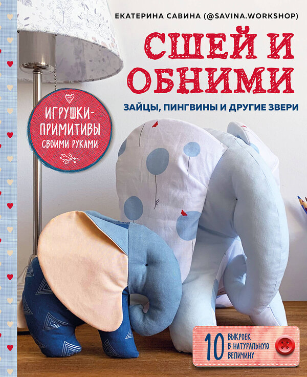 Эксмо Екатерина Савина "Сшей и обними. Зайчики, пингвины и другие звери. Игрушки-примитивы своими руками" 347635 978-5-04-114205-6 