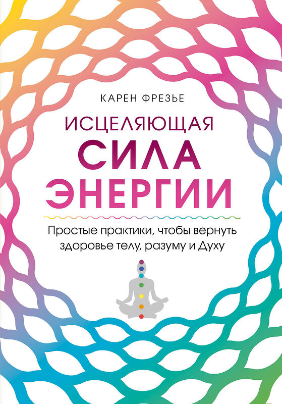 Эксмо Карен Фрезье "Исцеляющая сила энергии. Простые практики, чтобы вернуть здоровье телу, разуму и Духу" 347718 978-5-04-115517-9 