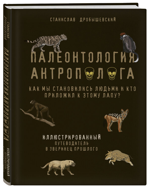 Эксмо Станислав Дробышевский "Палеонтология антрополога. Иллюстрированный путеводитель в зверинец прошлого" 348455 978-5-04-117660-0 