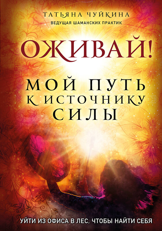 Эксмо Татьяна Чуйкина "Оживай! Мой путь к источнику силы.Уйти из офиса в лес, чтобы найти себя" 348728 978-5-04-118158-1 