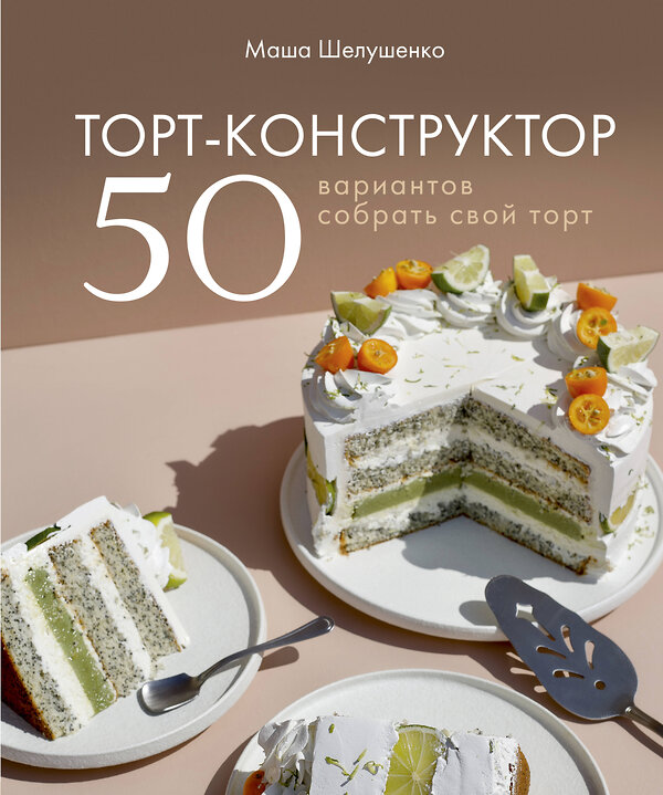 Эксмо Мария Шелушенко "Торт-конструктор. 50 вариантов собрать свой торт" 349454 978-5-04-120555-3 