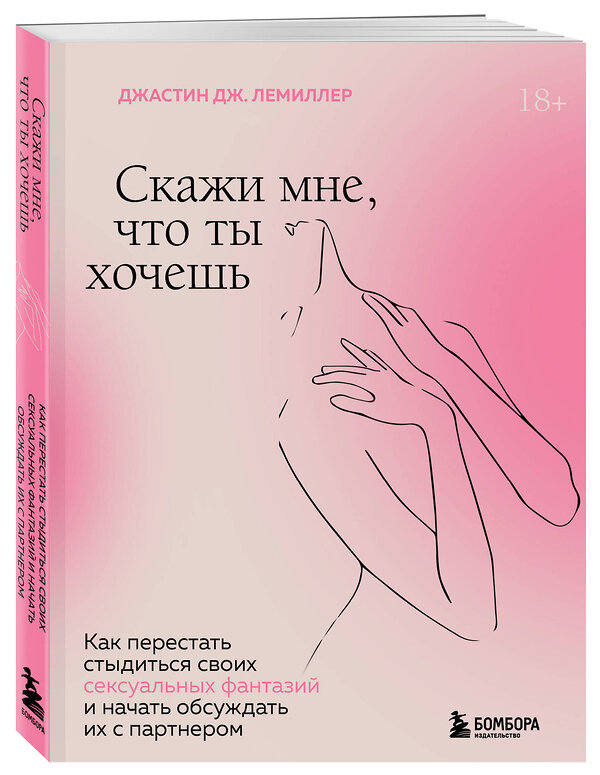 Эксмо Джастин Дж. Лемиллер "Скажи мне, что ты хочешь. Как перестать стыдиться своих сексуальных фантазий и открыто обсуждать их с партнером" 352959 978-5-04-161787-5 