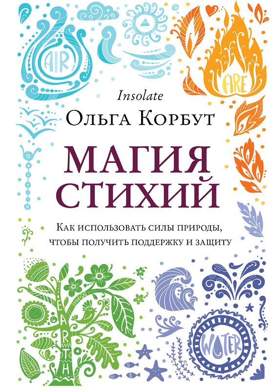 Эксмо Ольга Корбут "Магия стихий. Как использовать силы природы, чтобы получить поддержку и защиту" 354251 978-5-04-113821-9 