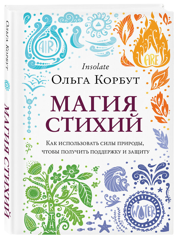 Эксмо Ольга Корбут "Магия стихий. Как использовать силы природы, чтобы получить поддержку и защиту" 354251 978-5-04-113821-9 