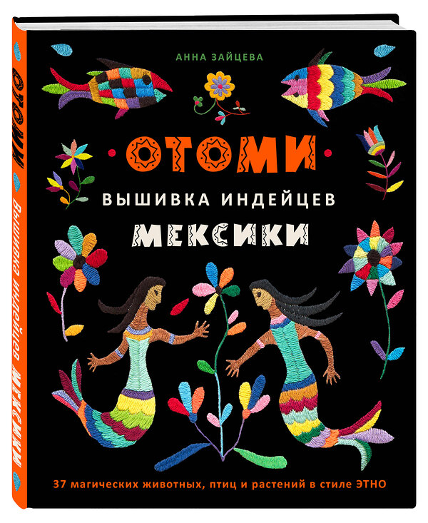 Эксмо Анна Зайцева "Отоми. Вышивка индейцев Мексики. 37 магических животных, птиц и растений в стиле ЭТНО" 357884 978-5-04-174476-2 