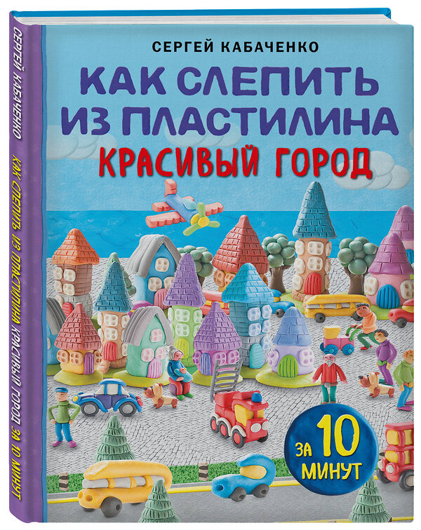 Эксмо Сергей Кабаченко "Как слепить из пластилина красивый город за 10 минут" 359642 978-5-04-181250-8 