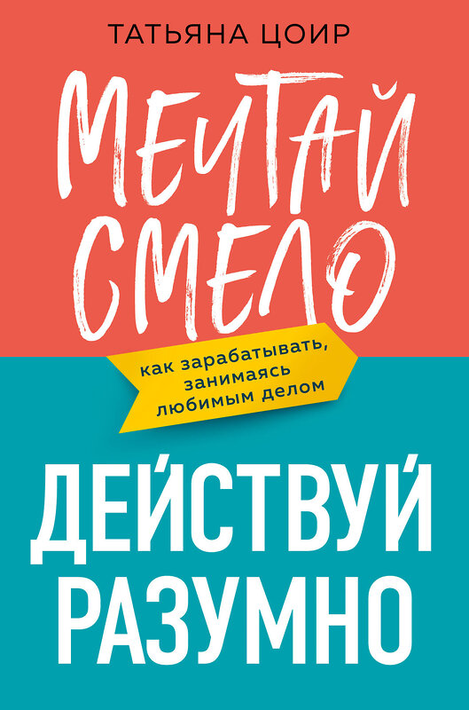 Эксмо Татьяна Цоир "Мечтай смело, действуй разумно. Как зарабатывать, занимаясь любимым делом" 360383 978-5-04-175413-6 