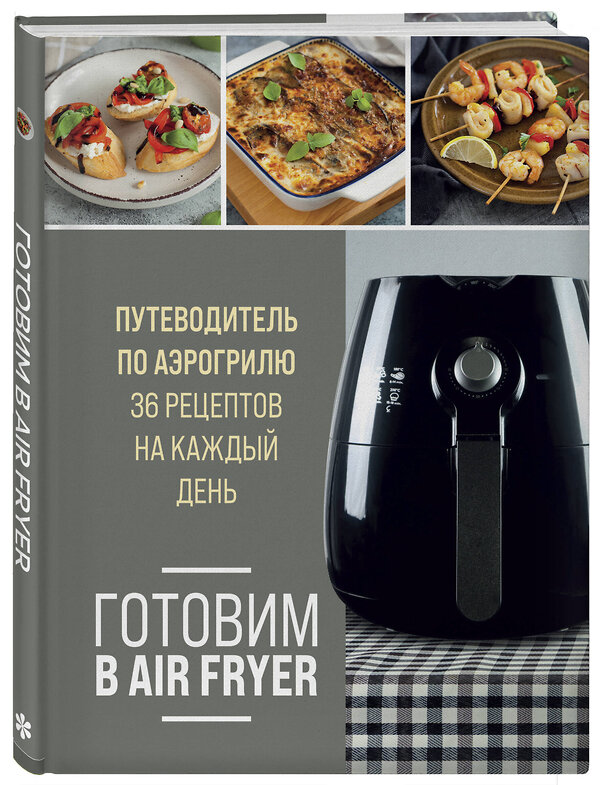 Эксмо "Готовим в Air Fryer. Путеводитель по аэрогрилю. 36 рецептов на каждый день" 360440 978-5-04-186156-8 