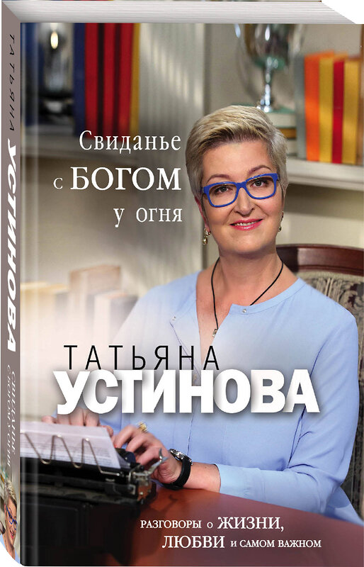 Эксмо Татьяна Устинова "Свиданье с Богом у огня: Разговоры о жизни, любви и самом важном" 360699 978-5-04-187014-0 