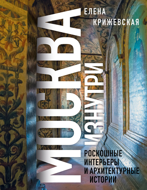 Эксмо Елена Крижевская "Москва изнутри: роскошные интерьеры и архитектурные истории (Новое оформление)" 361831 978-5-04-191318-2 