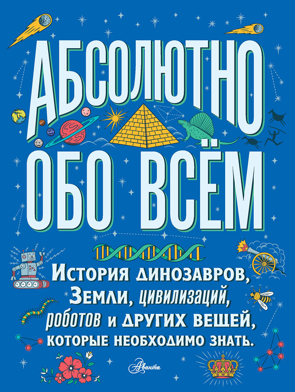 АСТ . "Абсолютно обо всём. История динозавров, Земли, цивилизаций, роботов и других вещей, которые необходимо знать" 369312 978-5-17-117056-1 