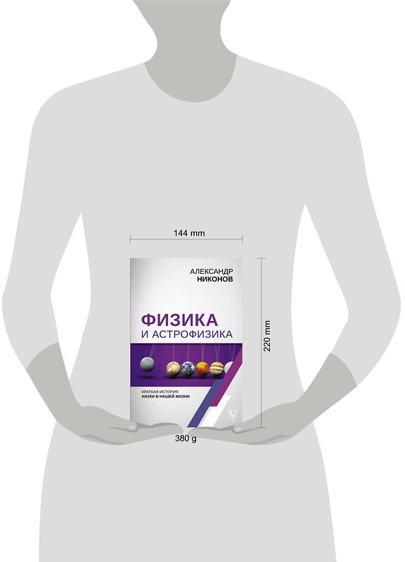 АСТ Никонов А.П. "Физика и астрофизика: краткая история науки в нашей жизни" 369665 978-5-17-118128-4 