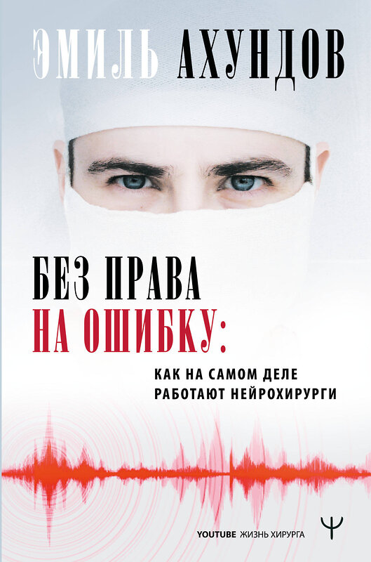 АСТ Эмиль Ахундов "Без права на ошибку. Как на самом деле работают нейрохирурги" 371366 978-5-17-122620-6 