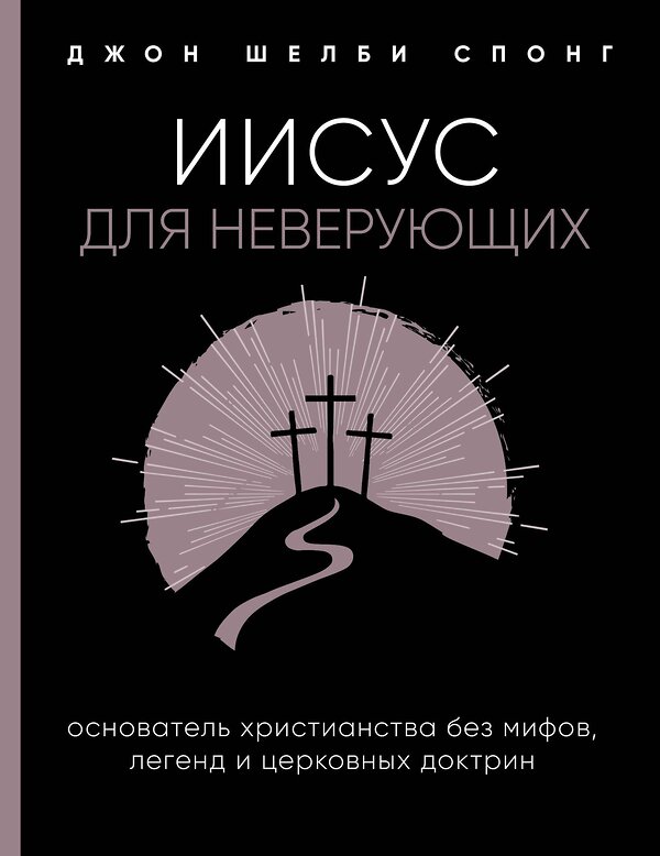 Эксмо Джон Шелби Спонг "Иисус для неверующих. Основатель христианства без мифов, легенд и церковных доктрин" 399737 978-5-04-105786-2 