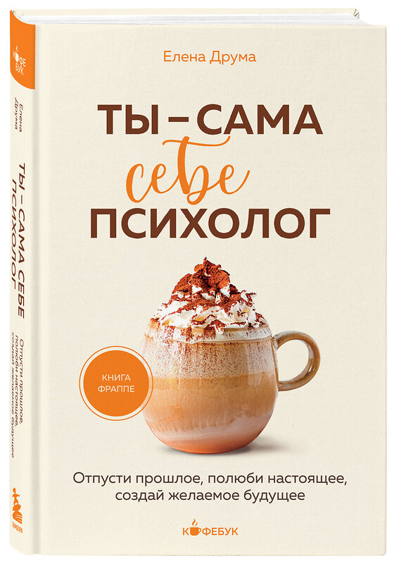 Эксмо Елена Друма "Ты - сама себе психолог. Отпусти прошлое, полюби настоящее, создай желаемое будущее." 411254 978-5-04-197788-7 