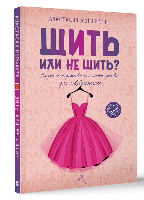 АСТ Анастасия Корфиати "Шить или не шить? Секреты портновского мастерства для начинающих" 411679 978-5-17-155053-0 