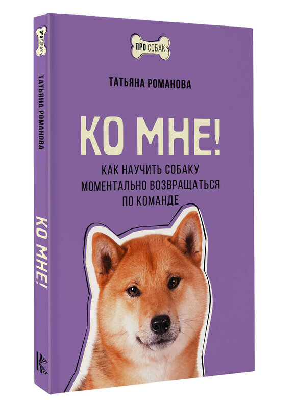 АСТ Татьяна Романова "Ко мне! Как научить собаку моментально возвращаться по команде" 420564 978-5-17-162270-1 