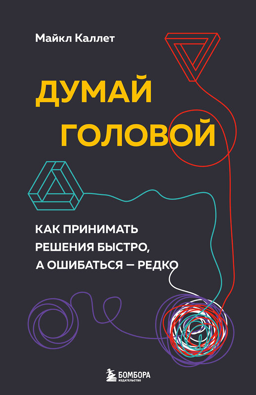 Эксмо Майкл Каллет "Думай головой. Как принимать решения быстро, а ошибаться — редко" 427636 978-5-04-164470-3 