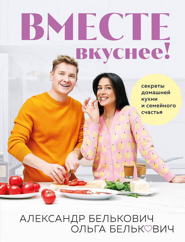 Эксмо Александр Белькович, Ольга Белькович "Вместе вкуснее! Секреты домашней кухни и семейного счастья" 427976 978-5-04-197191-5 