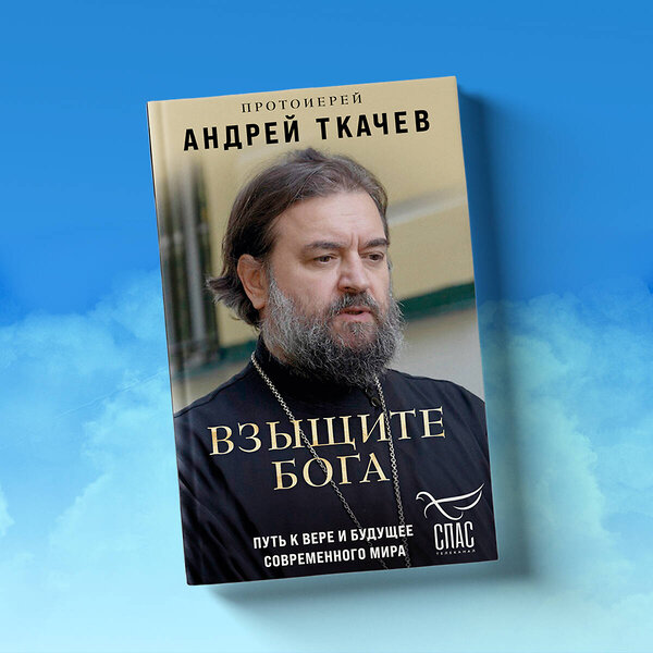 Эксмо Протоиерей Андрей Ткачев "Взыщите Бога. Путь к вере и будущее современного мира" 435501 978-5-04-193361-6 