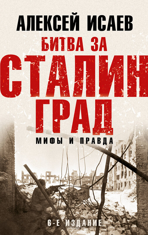 Эксмо Алексей Исаев "Битва за Сталинград. Мифы и правда. 6-е издание" 437747 978-5-04-171742-1 