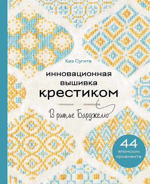 Эксмо Каэ Сугита "Инновационная вышивка крестиком. В ритме БАРДЖЕЛЛО. 44 японских орнамента" 440663 978-5-04-178554-3 