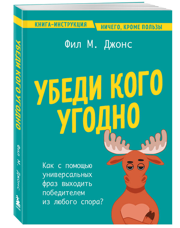 Эксмо Фил М. Джонс "Убеди кого угодно. Как с помощью универсальных фраз выходить победителем из любого спора" 440740 978-5-04-193057-8 