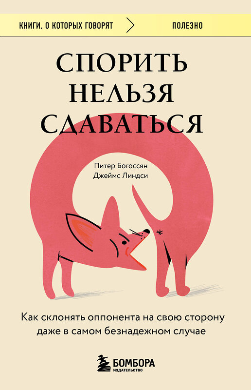 Эксмо Питер Богоссян, Джеймс Линдси "Спорить нельзя сдаваться. Как склонять оппонента на свою сторону даже в самом безнадежном случае" 440844 978-5-04-200791-0 