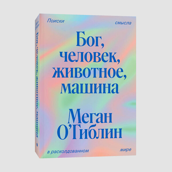 Эксмо Меган О'Гиблин "Бог, человек, животное, машина. Поиски смысла в расколдованном мире" 442218 978-5-907696-54-9 