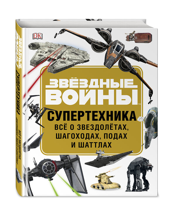 Эксмо "ЗВЁЗДНЫЕ ВОЙНЫ. Супертехника. Всё о звездолётах, шагоходах, подах и шаттлах" 443264 978-5-04-099488-5 