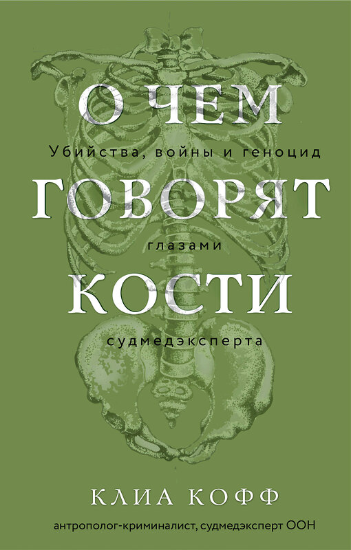 Эксмо Клиа Кофф "О чем говорят кости. Убийства, войны и геноцид глазами судмедэксперта" 445162 978-5-04-200838-2 