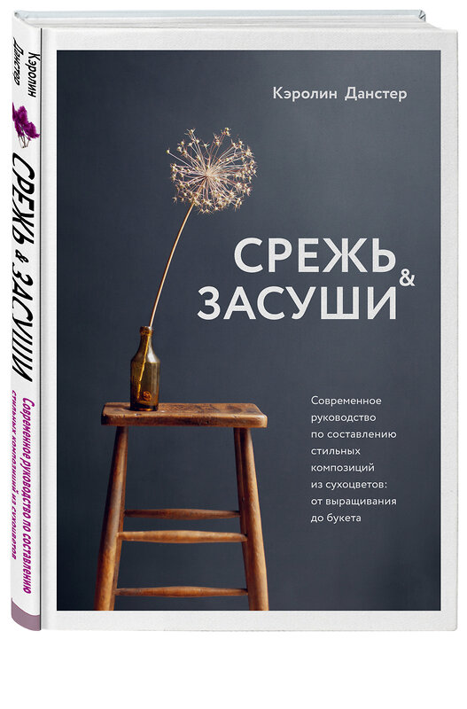 Эксмо Кэролин Данстер "Срежь и засуши. Современное руководство по составлению стильных композиций из сухоцветов: от выращивания до букета" 455389 978-5-04-110472-6 